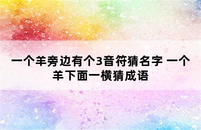 一个羊旁边有个3音符猜名字 一个羊下面一横猜成语